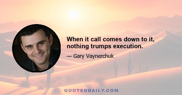 When it call comes down to it, nothing trumps execution.