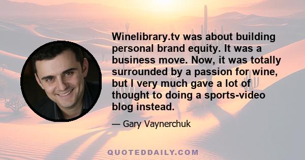 Winelibrary.tv was about building personal brand equity. It was a business move. Now, it was totally surrounded by a passion for wine, but I very much gave a lot of thought to doing a sports-video blog instead.