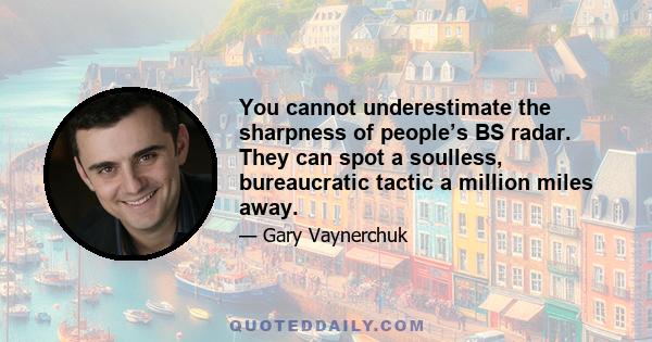 You cannot underestimate the sharpness of people’s BS radar. They can spot a soulless, bureaucratic tactic a million miles away.