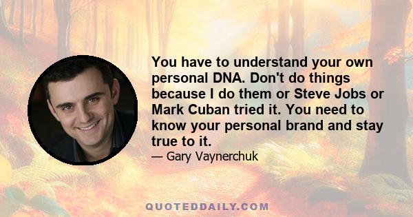 You have to understand your own personal DNA. Don't do things because I do them or Steve Jobs or Mark Cuban tried it. You need to know your personal brand and stay true to it.