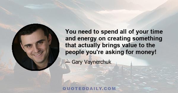 You need to spend all of your time and energy on creating something that actually brings value to the people you're asking for money!