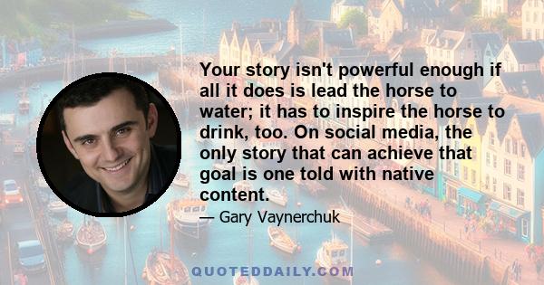 Your story isn't powerful enough if all it does is lead the horse to water; it has to inspire the horse to drink, too. On social media, the only story that can achieve that goal is one told with native content.