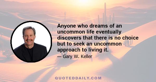 Anyone who dreams of an uncommon life eventually discovers that there is no choice but to seek an uncommon approach to living it.