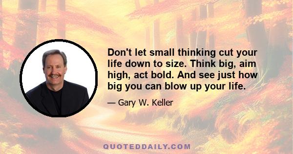 Don't let small thinking cut your life down to size. Think big, aim high, act bold. And see just how big you can blow up your life.