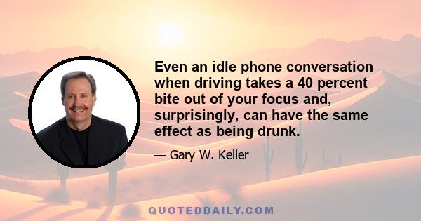 Even an idle phone conversation when driving takes a 40 percent bite out of your focus and, surprisingly, can have the same effect as being drunk.