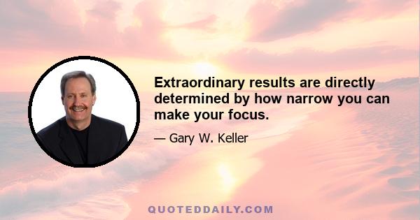 Extraordinary results are directly determined by how narrow you can make your focus.