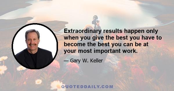 Extraordinary results happen only when you give the best you have to become the best you can be at your most important work.