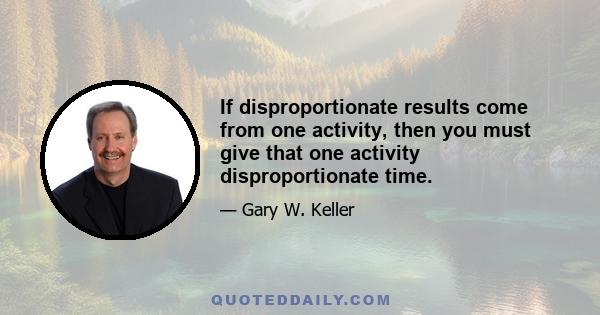 If disproportionate results come from one activity, then you must give that one activity disproportionate time.