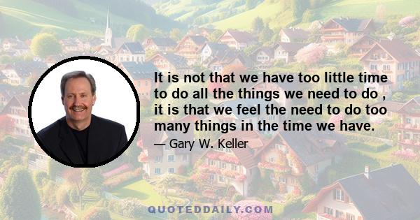 It is not that we have too little time to do all the things we need to do , it is that we feel the need to do too many things in the time we have.