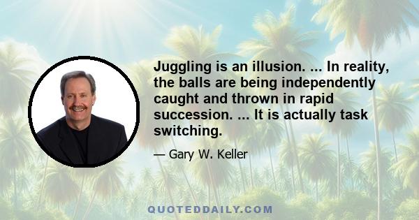 Juggling is an illusion. ... In reality, the balls are being independently caught and thrown in rapid succession. ... It is actually task switching.