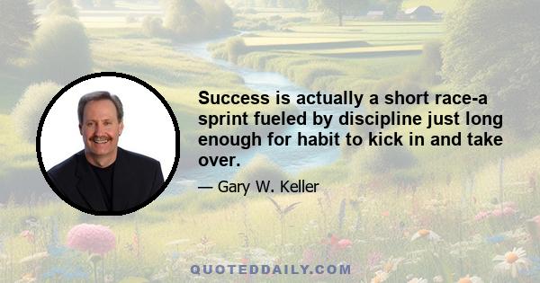 Success is actually a short race-a sprint fueled by discipline just long enough for habit to kick in and take over.