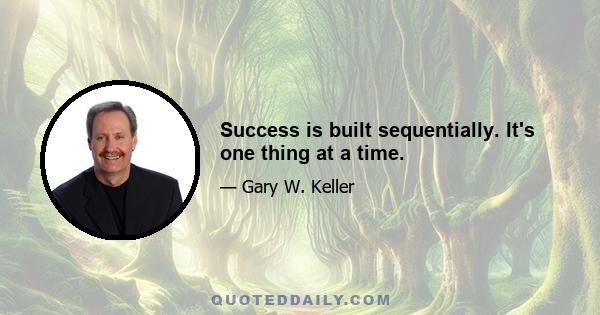 Success is built sequentially. It's one thing at a time.