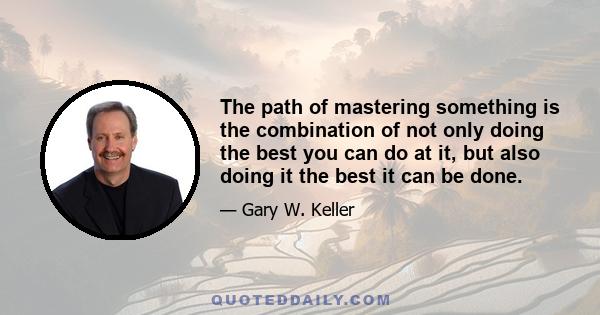 The path of mastering something is the combination of not only doing the best you can do at it, but also doing it the best it can be done.