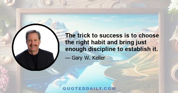 The trick to success is to choose the right habit and bring just enough discipline to establish it.