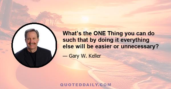 What’s the ONE Thing you can do such that by doing it everything else will be easier or unnecessary?