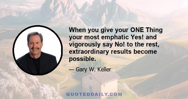 When you give your ONE Thing your most emphatic Yes! and vigorously say No! to the rest, extraordinary results become possible.