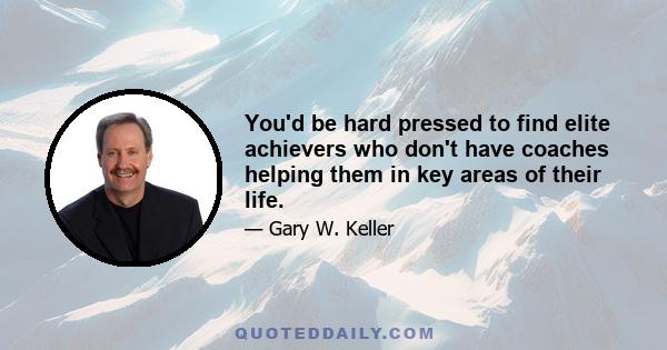 You'd be hard pressed to find elite achievers who don't have coaches helping them in key areas of their life.