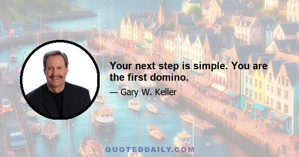 Your next step is simple. You are the first domino.