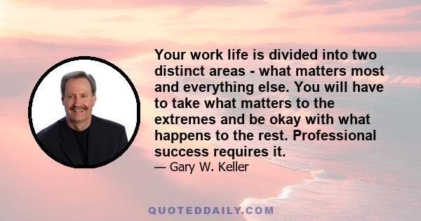 Your work life is divided into two distinct areas - what matters most and everything else. You will have to take what matters to the extremes and be okay with what happens to the rest. Professional success requires it.