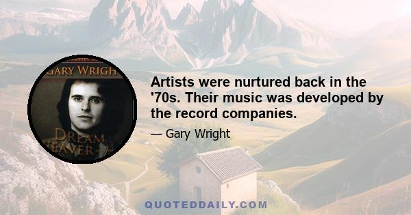 Artists were nurtured back in the '70s. Their music was developed by the record companies.