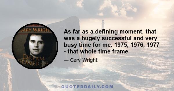 As far as a defining moment, that was a hugely successful and very busy time for me. 1975, 1976, 1977 - that whole time frame.