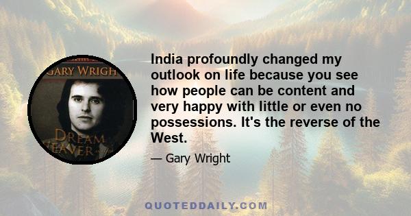 India profoundly changed my outlook on life because you see how people can be content and very happy with little or even no possessions. It's the reverse of the West.