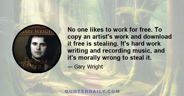 No one likes to work for free. To copy an artist's work and download it free is stealing. It's hard work writing and recording music, and it's morally wrong to steal it.