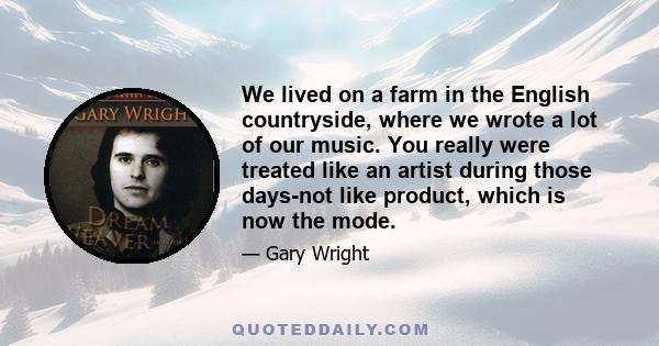 We lived on a farm in the English countryside, where we wrote a lot of our music. You really were treated like an artist during those days-not like product, which is now the mode.