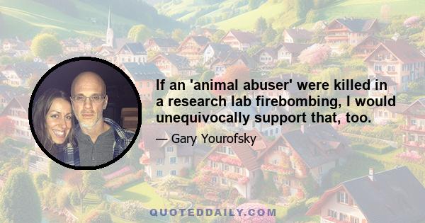 If an 'animal abuser' were killed in a research lab firebombing, I would unequivocally support that, too.