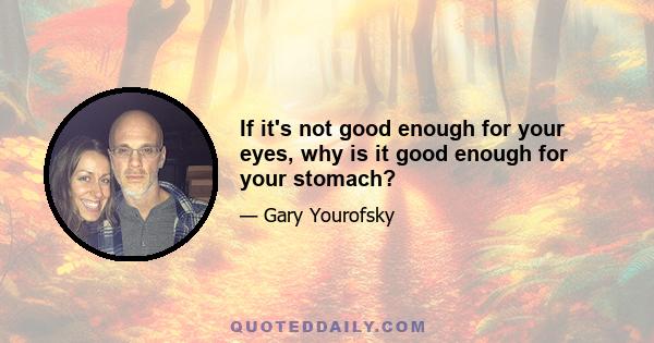 If it's not good enough for your eyes, why is it good enough for your stomach?