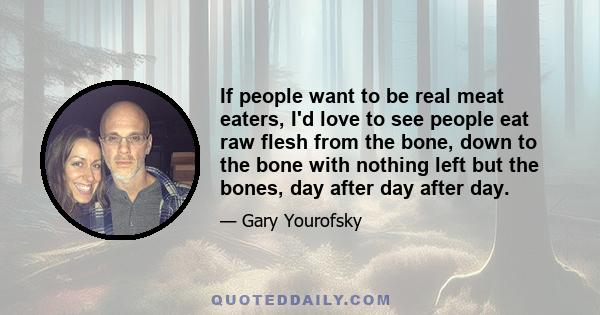 If people want to be real meat eaters, I'd love to see people eat raw flesh from the bone, down to the bone with nothing left but the bones, day after day after day.