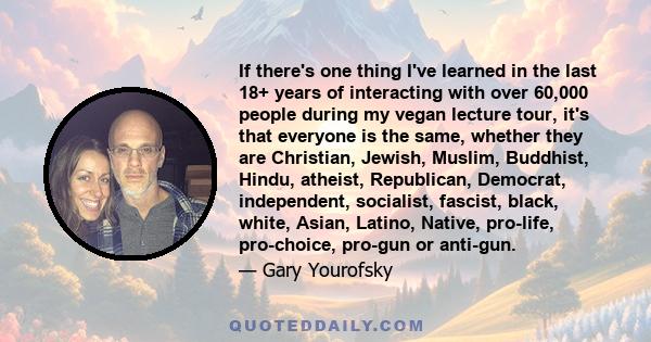 If there's one thing I've learned in the last 18+ years of interacting with over 60,000 people during my vegan lecture tour, it's that everyone is the same, whether they are Christian, Jewish, Muslim, Buddhist, Hindu,