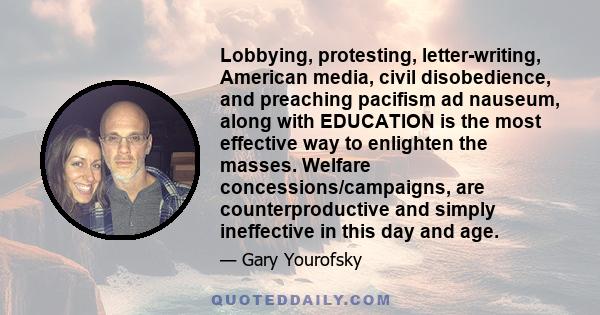 Lobbying, protesting, letter-writing, American media, civil disobedience, and preaching pacifism ad nauseum, along with EDUCATION is the most effective way to enlighten the masses. Welfare concessions/campaigns, are