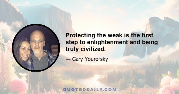 Protecting the weak is the first step to enlightenment and being truly civilized.