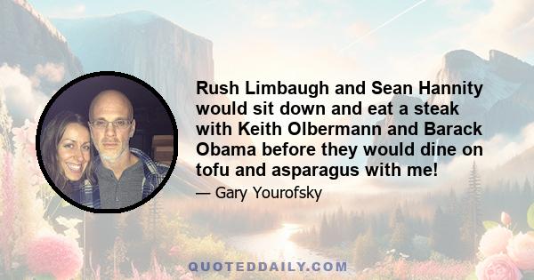 Rush Limbaugh and Sean Hannity would sit down and eat a steak with Keith Olbermann and Barack Obama before they would dine on tofu and asparagus with me!