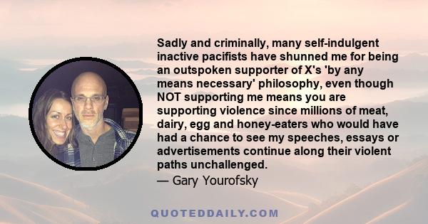 Sadly and criminally, many self-indulgent inactive pacifists have shunned me for being an outspoken supporter of X's 'by any means necessary' philosophy, even though NOT supporting me means you are supporting violence