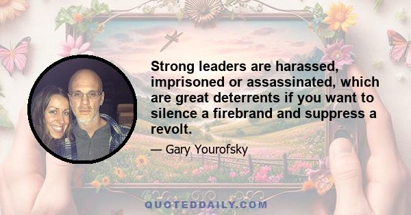 Strong leaders are harassed, imprisoned or assassinated, which are great deterrents if you want to silence a firebrand and suppress a revolt.