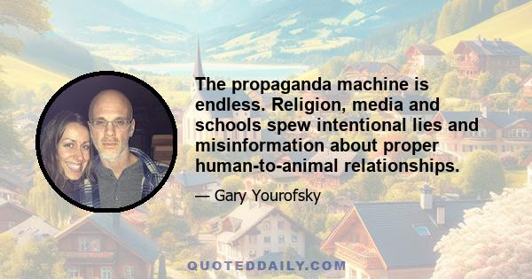 The propaganda machine is endless. Religion, media and schools spew intentional lies and misinformation about proper human-to-animal relationships.