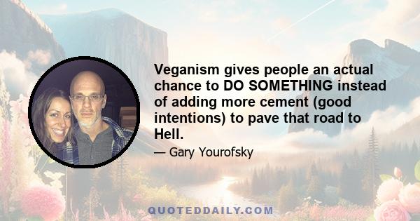 Veganism gives people an actual chance to DO SOMETHING instead of adding more cement (good intentions) to pave that road to Hell.