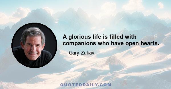 A glorious life is filled with companions who have open hearts.