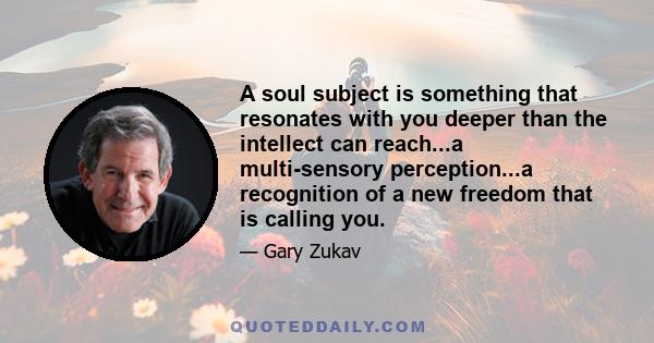 A soul subject is something that resonates with you deeper than the intellect can reach...a multi-sensory perception...a recognition of a new freedom that is calling you.