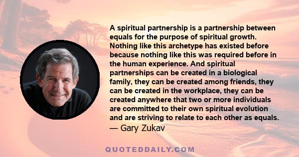 A spiritual partnership is a partnership between equals for the purpose of spiritual growth. Nothing like this archetype has existed before because nothing like this was required before in the human experience. And