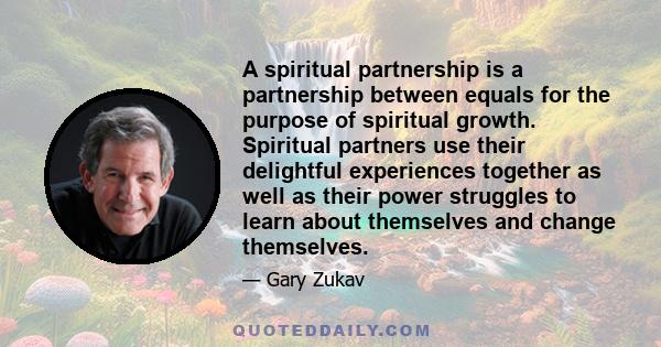 A spiritual partnership is a partnership between equals for the purpose of spiritual growth. Spiritual partners use their delightful experiences together as well as their power struggles to learn about themselves and