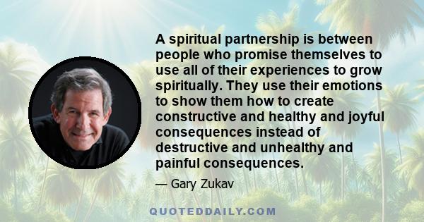 A spiritual partnership is between people who promise themselves to use all of their experiences to grow spiritually. They use their emotions to show them how to create constructive and healthy and joyful consequences