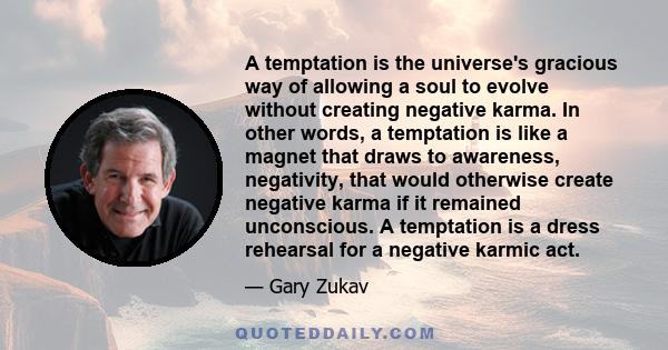 A temptation is the universe's gracious way of allowing a soul to evolve without creating negative karma. In other words, a temptation is like a magnet that draws to awareness, negativity, that would otherwise create