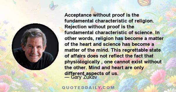 Acceptance without proof is the fundamental characteristic of religion. Rejection without proof is the fundamental characteristic of science. In other words, religion has become a matter of the heart and science has