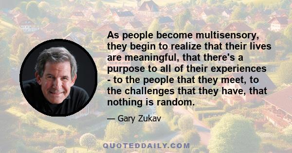 As people become multisensory, they begin to realize that their lives are meaningful, that there's a purpose to all of their experiences - to the people that they meet, to the challenges that they have, that nothing is