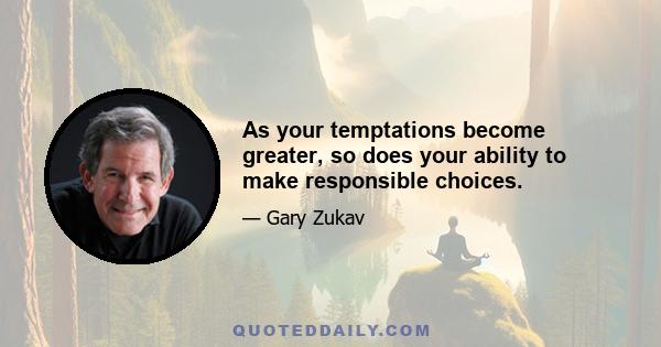 As your temptations become greater, so does your ability to make responsible choices.