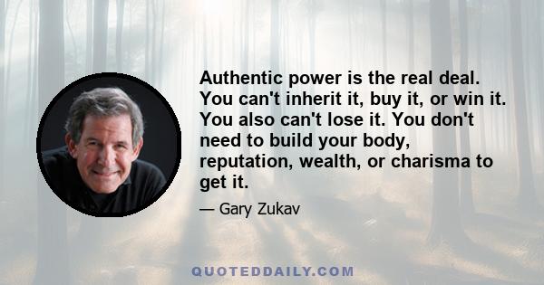 Authentic power is the real deal. You can't inherit it, buy it, or win it. You also can't lose it. You don't need to build your body, reputation, wealth, or charisma to get it.