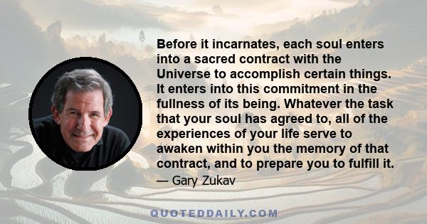 Before it incarnates, each soul enters into a sacred contract with the Universe to accomplish certain things. It enters into this commitment in the fullness of its being. Whatever the task that your soul has agreed to,